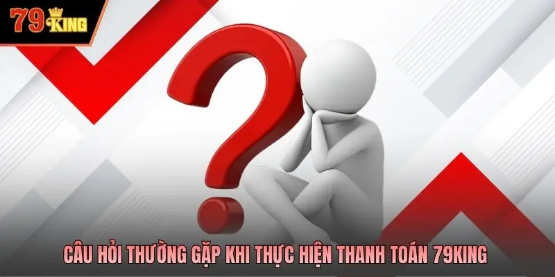 Câu hỏi thường gặp khi thực hiện thanh toán 79king